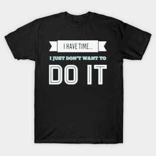 I have time I just don't want to do it T-Shirt